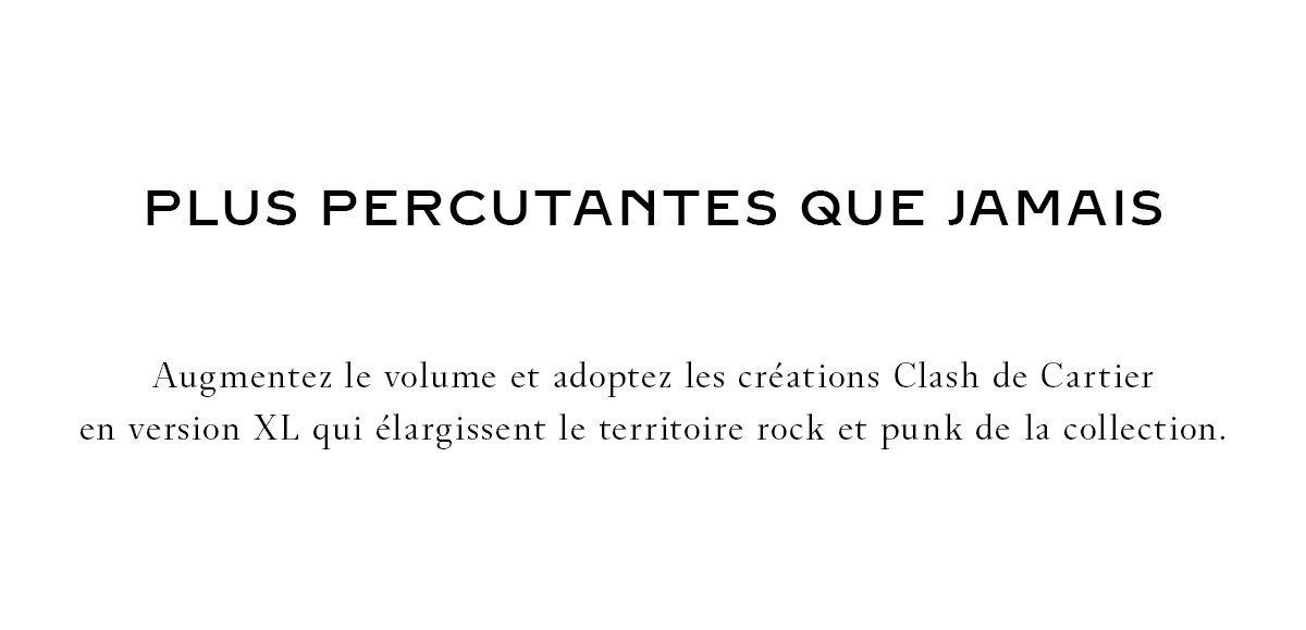 PLUS PERCUTANTES QUE JAMAIS - Augmentez le volume et adoptez les créations Clash de Cartier en version XL qui élargissent le territoire rock et punk de la collection.